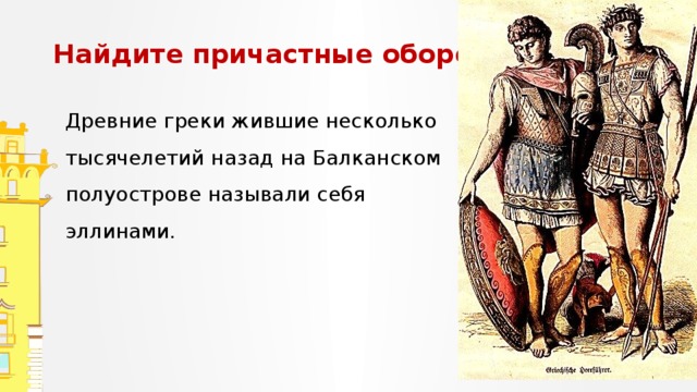 Найдите причастные обороты Древние греки жившие несколько тысячелетий назад на Балканском полуострове называли себя эллинами. Запишите предложения. Обозначьте суффиксы причастий, подчеркните причастные обороты, расставьте запятые.  
