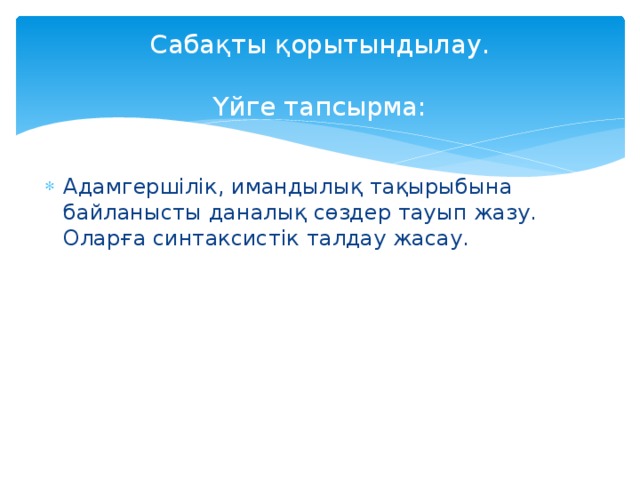 Сабақты қорытындылау.   Үйге тапсырма: Адамгершілік, имандылық тақырыбына байланысты даналық сөздер тауып жазу. Оларға синтаксистік талдау жасау. 