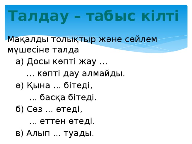 Талдау – табыс кілті Мақалды толықтыр және сөйлем мүшесіне талда  а) Досы көпті жау ...  ... көпті дау алмайды.  ә) Қына ... бітеді,  ... басқа бітеді.  б) Сөз ... өтеді,  ... еттен өтеді.  в) Алып ... туады. 