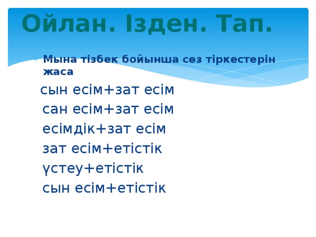 Ойлан. Ізден. Тап. Мына тізбек бойынша сөз тіркестерін жаса  сын есім+зат есім  сан есім+зат есім  есімдік+зат есім  зат есім+етістік  үстеу+етістік  сын есім+етістік 