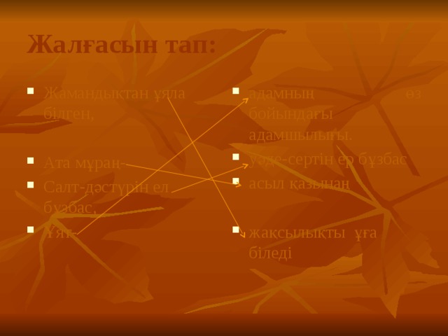 Жалғасын тап: Жамандықтан ұяла білген, адамның өз бойындағы адамшылығы. уәде-сертін ер бұзбас асыл қазынаң Ата мұраң- Салт-дәстүрін ел бұзбас, Ұят- жақсылықты ұға біледі 