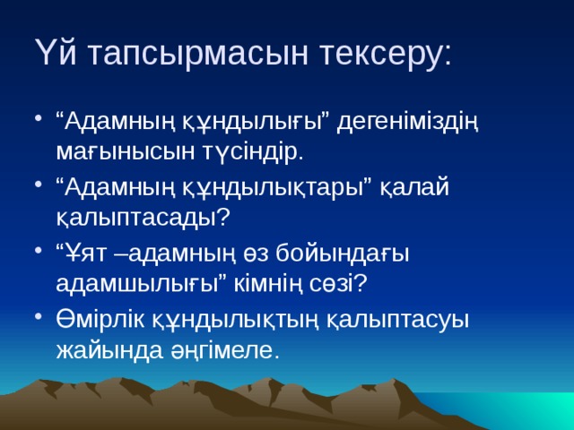 Үй тапсырмасын тексеру: “ Адамның құндылығы” дегеніміздің мағынысын түсіндір. “ Адамның құндылықтары” қалай қалыптасады? “ Ұят –адамның өз бойындағы адамшылығы” кімнің сөзі? Өмірлік құндылықтың қалыптасуы жайында әңгімеле. 