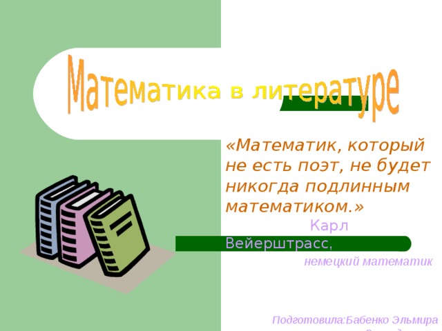 «Математик, который не есть поэт, не будет никогда подлинным математиком.»   Карл Вейерштрасс ,  немецкий математик    Подготовила:Бабенко Эльмира Эскендеровна  МБОУ «СОШ№3»  