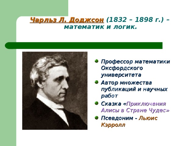 Чарльз Л. Доджсон  (1832 – 1898 г.) –  математик и логик.    Профессор математики Оксфордского университета Автор множества публикаций и научных работ Сказка « Приключения Алисы в Стране Чудес» Псевдоним - Льюис Кэрролл   