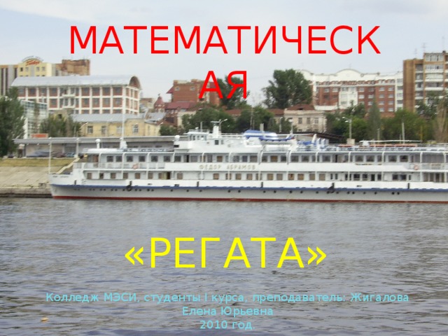 МАТЕМАТИЧЕСКАЯ «РЕГАТА» Колледж МЭСИ, студенты I курса, преподаватель: Жигалова Елена Юрьевна 2010 год.  