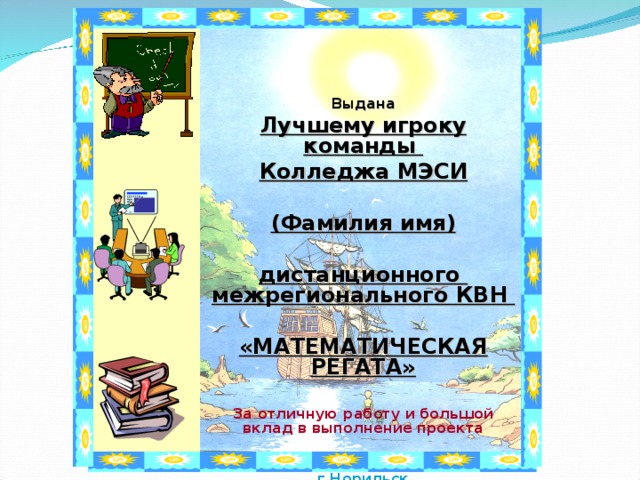 Выдана Лучшему игроку команды Колледжа МЭСИ  (Фамилия имя)  дистанционного межрегионального КВН  «МАТЕМАТИЧЕСКАЯ РЕГАТА»  За отличную работу и большой вклад в выполнение проекта   г.Норильск 