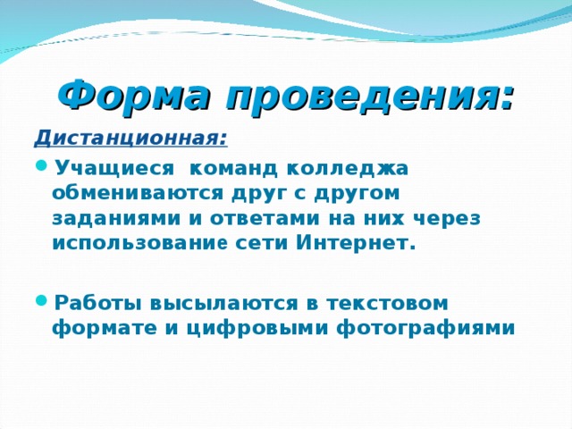 Форма проведения: Дистанционная: Учащиеся команд колледжа обмениваются друг с другом заданиями и ответами на них через использовани е сети Интернет.  Работы высылаются в текстовом формате и цифровыми фотографиями 