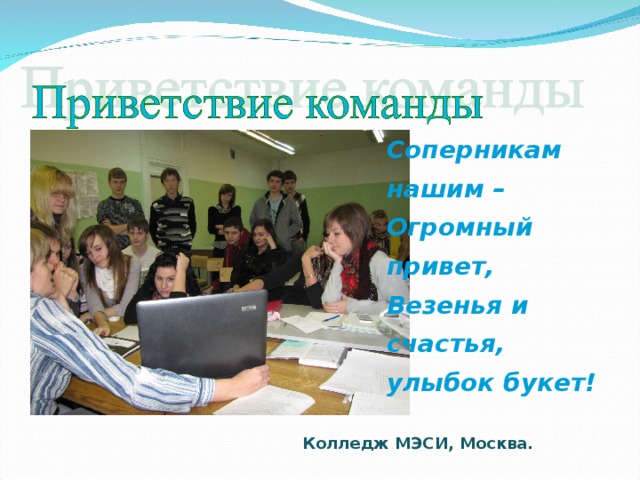Соперникам нашим –  Огромный привет,  Везенья и счастья, улыбок букет! Колледж МЭСИ, Москва. 