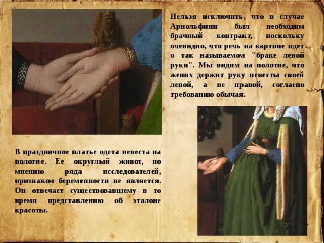 Нельзя исключить, что в случае Арнольфини был необходим брачный контракт, поскольку очевидно, что речь на картине идет о так называемом 