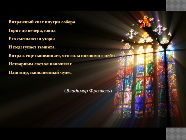 Витражный свет внутри собора Горит до вечера, когда Его смешаются узоры И подступает темнота. Витраж еще напоминает, что сила внешняя с небес Нетварным светом наполняет Наш мир, наполненный чудес.  ( Владимир Френкель ) 