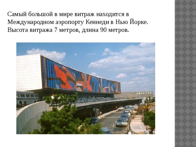 Самый большой в мире витраж находится в Международном аэропорту Кеннеди в Нью Йорке. Высота витража 7 метров, длина 90 метров. 
