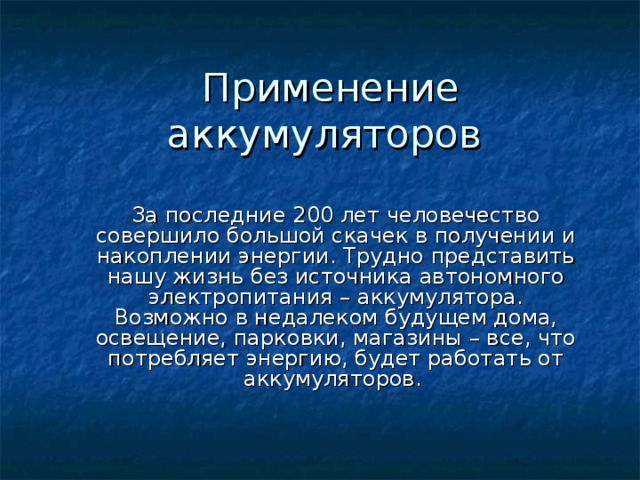 За последние 200 лет человечество совершило большой скачек в получении и накоплении энергии. Трудно представить нашу жизнь без источника автономного электропитания – аккумулятора. Возможно в недалеком будущем дома, освещение, парковки, магазины – все, что потребляет энергию, будет работать от аккумуляторов. 