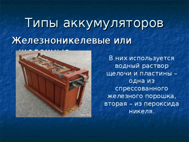 Типы аккумуляторов Железноникелевые или щелочные В них используется водный раствор щелочи и пластины – одна из спрессованного железного порошка, вторая – из пероксида никеля. 