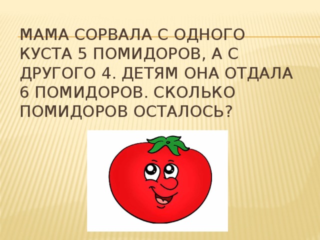 Мама сорвала с одного куста 5 помидоров, а с другого 4. Детям она отдала 6 помидоров. Сколько помидоров осталось? 