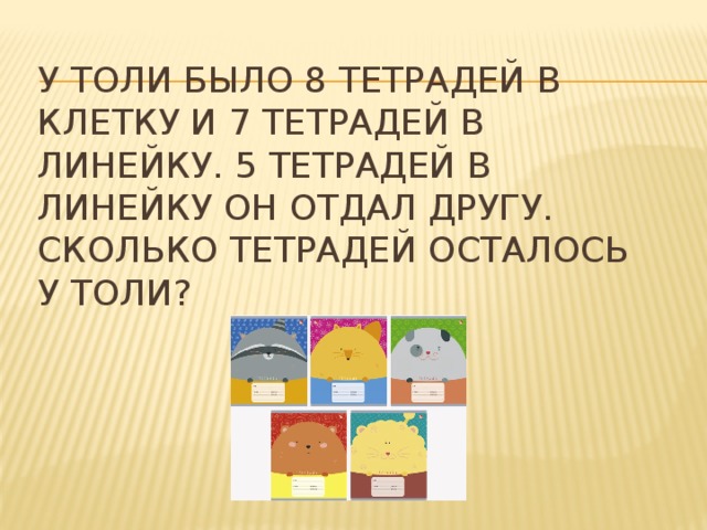 У Толи было 8 тетрадей в клетку и 7 тетрадей в линейку. 5 тетрадей в линейку он отдал другу. Сколько тетрадей осталось у Толи? 