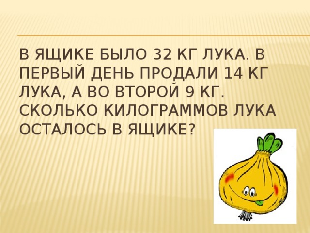 В ящике было 32 кг лука. В первый день продали 14 кг лука, а во второй 9 кг. Сколько килограммов лука осталось в ящике? 