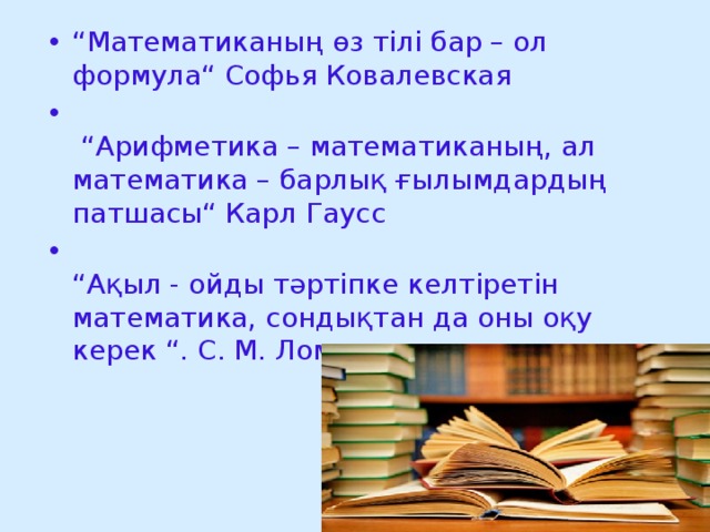 “ Математиканың өз тілі бар – ол формула“ Софья Ковалевская  “ Арифметика – математиканың, ал математика – барлық ғылымдардың патшасы“ Карл Гаусс  “ Ақыл - ойды тәртіпке келтіретін математика, сондықтан да оны оқу керек “. С. М. Ломоносов 