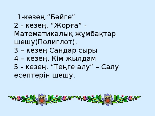  1-кезең.“Бәйге”  2 - кезең. “Жорға” - Математикалық жұмбақтар шешу(Полиглот).  3 – кезең Сандар сыры  4 – кезең. Кім жылдам  5 - кезең. “Теңге алу” – Салу есептерін шешу.   