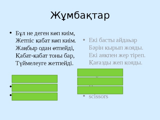 Жұмбақтар Бұл не деген көп киім,  Жетпіс қабат көп киім.  Жаңбыр одан өтпейді,  Қабат-қабат тоны бар,  Түймелеуге жетпейді.   орамжапырақ Капуста cabbage Екі басты айдаһар  Бәрін қырып жояды.  Екі аяқпен жер тіреп.  Қағазды жеп қояды.    қайшы Ножница scissors 