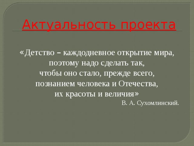 Актуальность проекта « Детство – каждодневное открытие мира, поэтому надо сделать так, чтобы оно стало, прежде всего, познанием человека и Отечества, их красоты и величия »  В. А. Сухомлинский. 