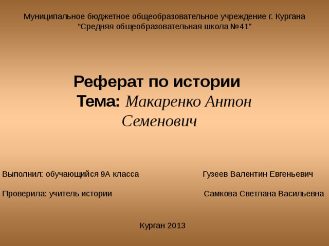 Муниципальное бюджетное общеобразовательное учреждение г. Кургана “Средняя общеобразовательная школа №41” Реферат по истории   Тема:  Макаренко Антон Семенович Выполнил: обучающийся 9А класса Гузеев Валентин Евгеньевич   Проверила: учитель истории Самкова Cветлана Васильевна Курган 2013 