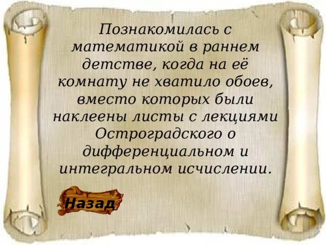 Познакомилась с математикой в раннем детстве, когда на её комнату не хватило обоев, вместо которых были наклеены листы с лекциями Остроградского о дифференциальном и интегральном исчислении. Назад 