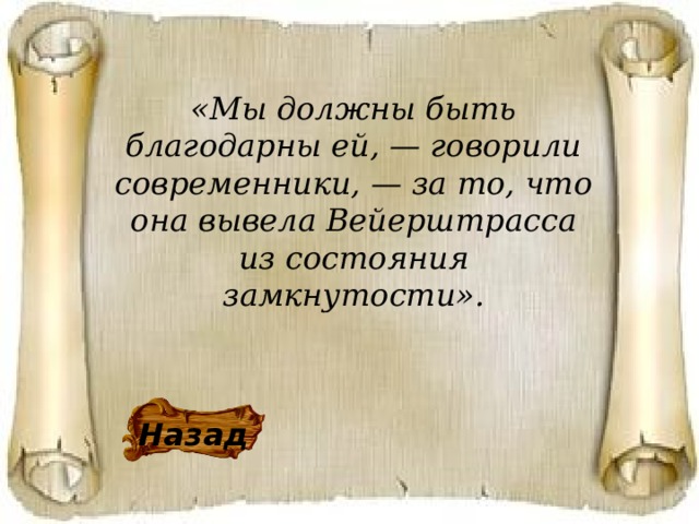 «Мы должны быть благодарны ей, — говорили современники, — за то, что она вывела Вейерштрасса из состояния замкнутости». Назад 