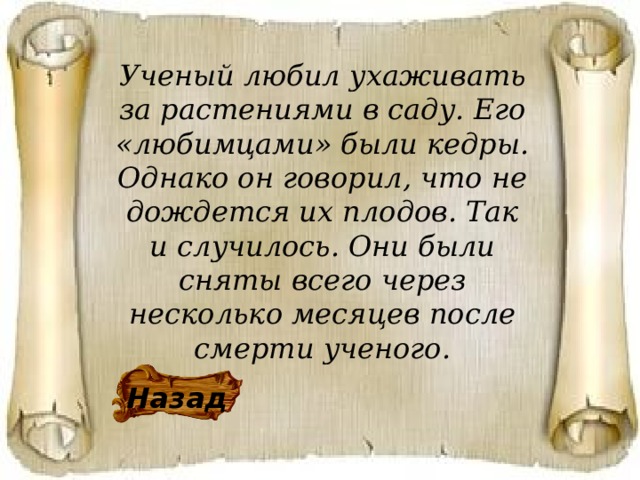 Ученый любил ухаживать за растениями в саду. Его «любимцами» были кедры. Однако он говорил, что не дождется их плодов. Так и случилось. Они были сняты всего через несколько месяцев после смерти ученого. Назад 