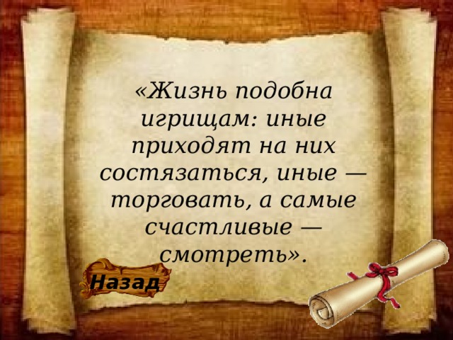 «Жизнь подобна игрищам: иные приходят на них состязаться, иные — торговать, а самые счастливые — смотреть». Назад 