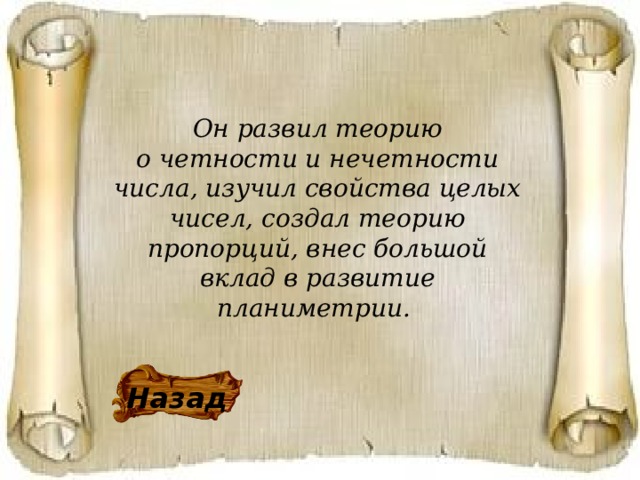 Он развил теорию о четности и нечетности числа, изучил свойства целых чисел, создал теорию пропорций, внес большой вклад в развитие планиметрии.  Назад 