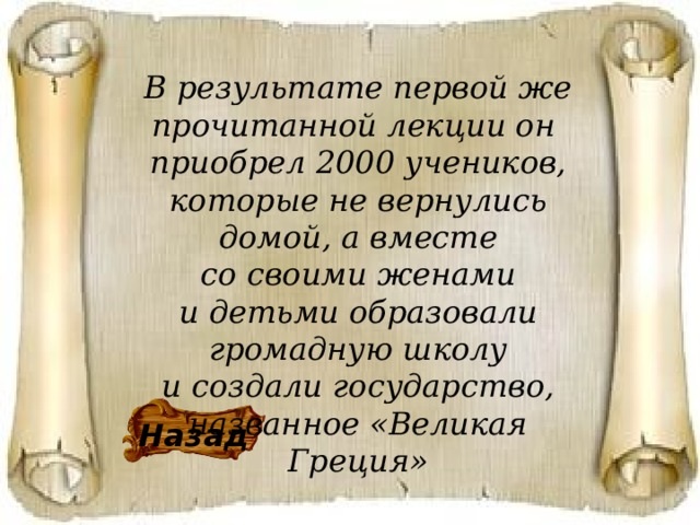 В результате первой же прочитанной лекции он приобрел 2000 учеников, которые не вернулись домой, а вместе со своими женами и детьми образовали громадную школу и создали государство, названное «Великая Греция» Назад 