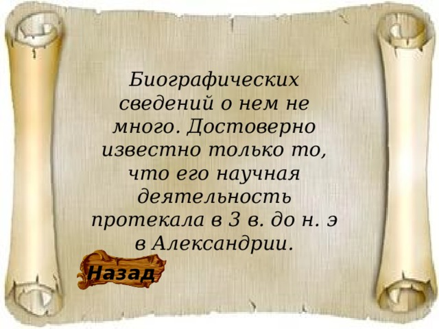 Биографических сведений о нем не много. Достоверно известно только то, что его научная деятельность протекала в 3 в. до н. э в Александрии. Назад 