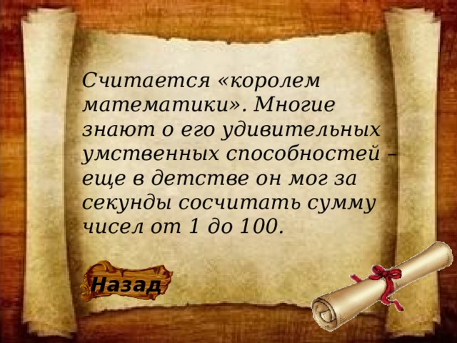 Считается «королем математики». Многие знают о его удивительных умственных способностей – еще в детстве он мог за секунды сосчитать сумму чисел от 1 до 100. Назад 