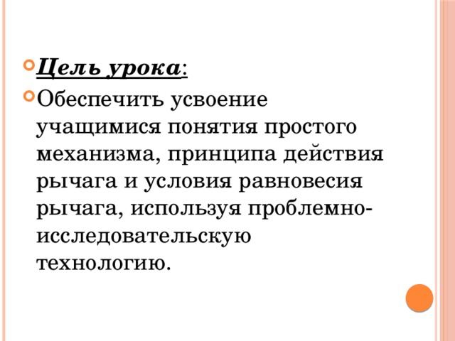 Цель урока : Обеспечить усвоение учащимися понятия простого механизма, принципа действия рычага и условия равновесия рычага, используя проблемно-исследовательскую технологию. 