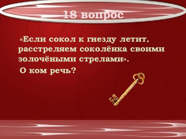18 вопрос  «Если сокол к гнезду летит, расстреляем соколёнка своими золочёными стрелами».  О ком речь? 