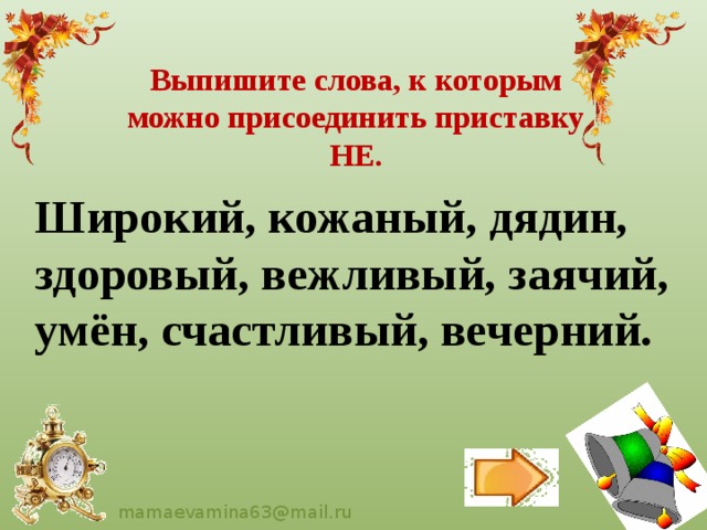 Выпишите слова, к которым можно присоединить приставку НЕ. Широкий, кожаный, дядин, здоровый, вежливый, заячий, умён, счастливый, вечерний. 