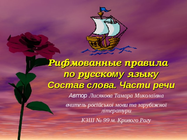 Рифмованные правила  по русско му язык у  Состав слова. Части речи Автор Лисякова Тамара Миколаї вна вчитель російської мови та зару біжної літератури КЗШ № 99 м. Кривого Рогу  
