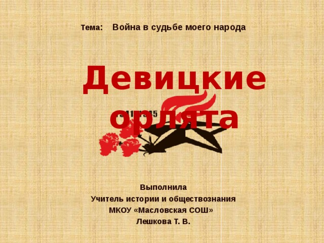 Тема : Война в судьбе моего народа Девицкие орлята Выполнила Учитель истории и обществознания МКОУ «Масловская СОШ» Лешкова Т. В. 