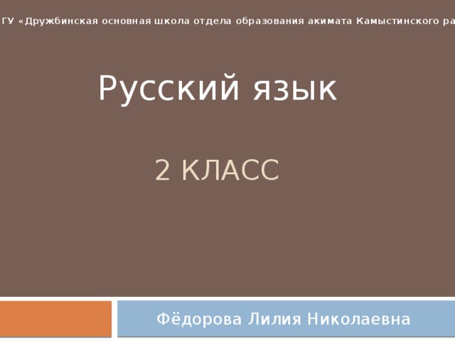 ГУ «Дружбинская основная школа отдела образования акимата Камыстинского района» Русский язык 2 класс Фёдорова Лилия Николаевна 