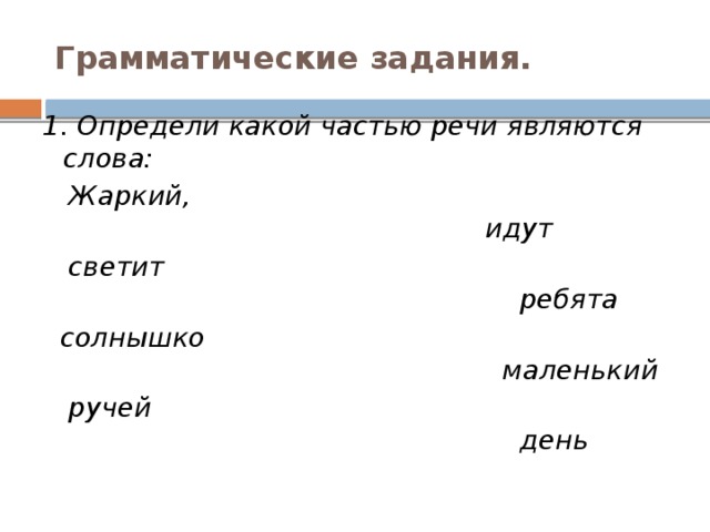 Грамматические задания. 1. Определи какой частью речи являются слова:  Жаркий, идут  светит ребята  солнышко маленький  ручей день 