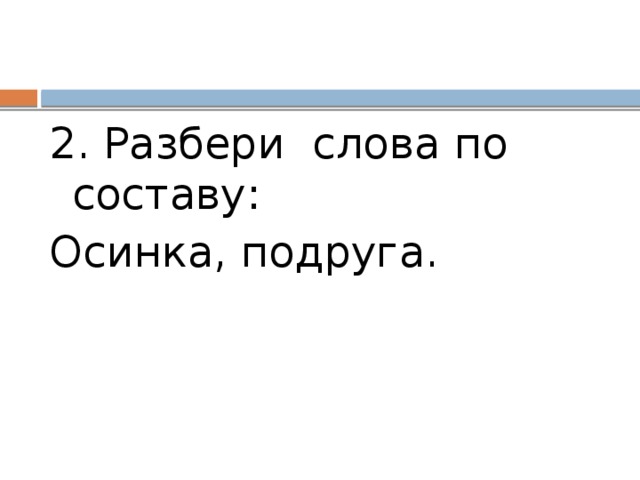 2. Разбери слова по составу: Осинка, подруга. 