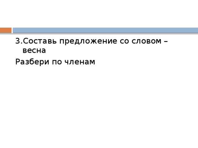 3.Составь предложение со словом –весна Разбери по членам 