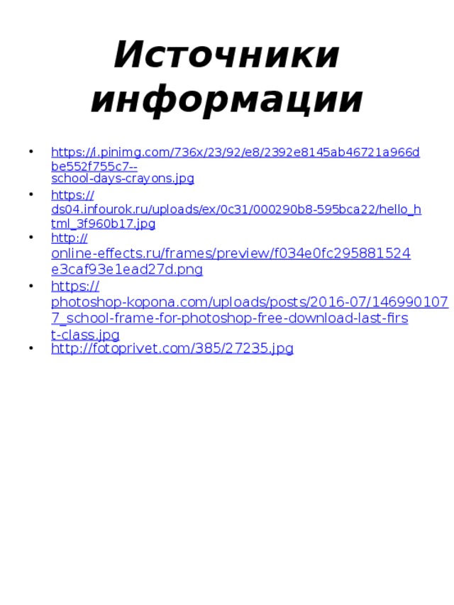 Источники информации https://i.pinimg.com/736x/23/92/e8/2392e8145ab46721a966dbe552f755c7-- school-days-crayons.jpg https:// ds04.infourok.ru/uploads/ex/0c31/000290b8-595bca22/hello_html_3f960b17.jpg http:// online-effects.ru/frames/preview/f034e0fc295881524e3caf93e1ead27d.png https:// photoshop-kopona.com/uploads/posts/2016-07/1469901077_school-frame-for-photoshop-free-download-last-first-class.jpg http:// fotoprivet.com/385/27235.jpg 