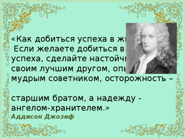 «Как добиться успеха в жизни?  Если желаете добиться в жизни  успеха, сделайте настойчивость  своим лучшим другом, опыт –  мудрым советником, осторожность –  старшим братом, а надежду - ангелом-хранителем.»  Аддисон Джозеф 