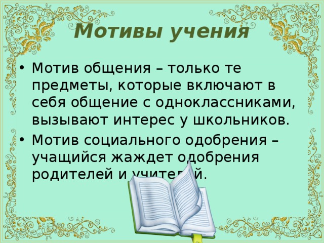 Мотивы учения Мотив общения – только те предметы, которые включают в себя общение с одноклассниками, вызывают интерес у школьников. Мотив социального одобрения – учащийся жаждет одобрения родителей и учителей. 