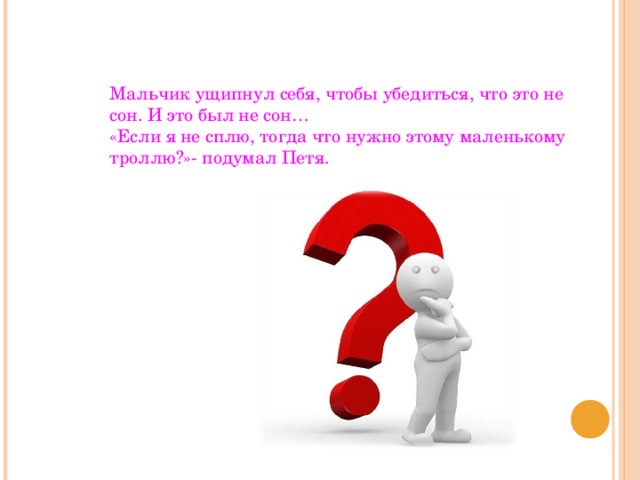 Мальчик ущипнул себя, чтобы убедиться, что это не сон. И это был не сон… «Если я не сплю, тогда что нужно этому маленькому троллю?»- подумал Петя. 