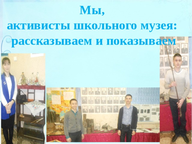 Мы, активисты школьного музея: рассказываем и показываем 