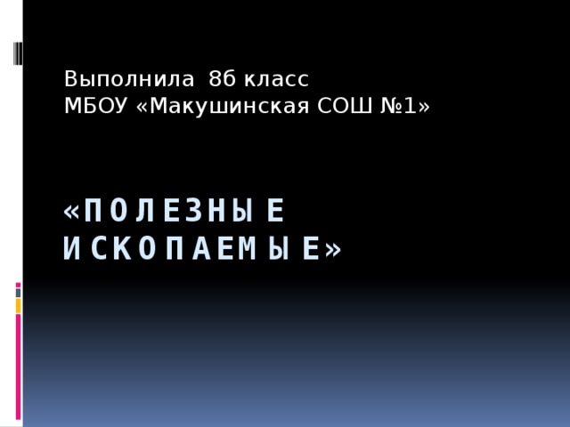 Выполнила 8б класс МБОУ «Макушинская СОШ №1» «Полезные ископаемые» 
