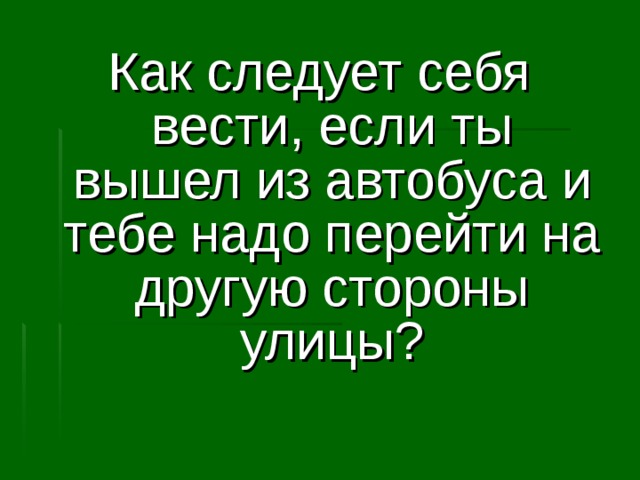  Как следует себя вести, если ты вышел из автобуса и тебе надо перейти на другую стороны улицы? 