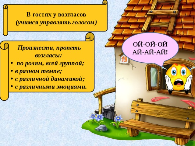 В гостях у возгласов (учимся управлять голосом) Произнести, пропеть возгласы: ОЙ-ОЙ-ОЙ  по ролям, всей группой; в разном темпе; с различной динамикой; с различными эмоциями. ай-АЙ-АЙ! 